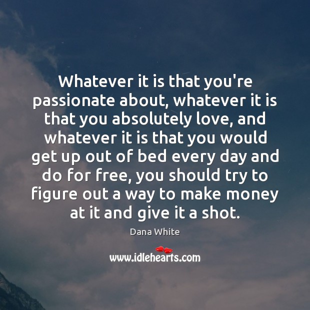 Whatever it is that you’re passionate about, whatever it is that you Dana White Picture Quote