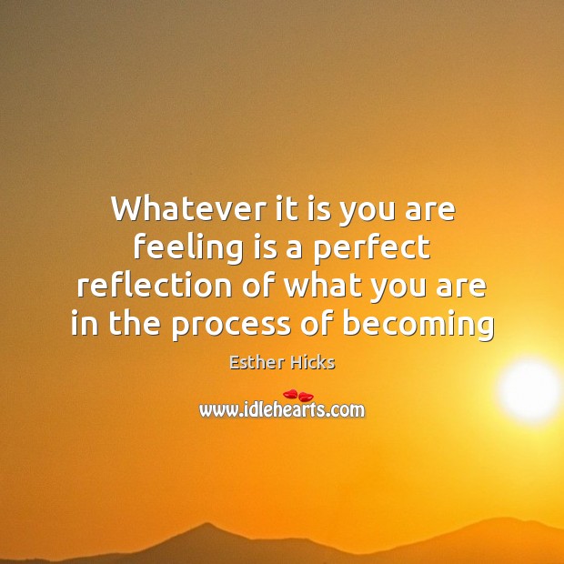 Whatever it is you are feeling is a perfect reflection of what Esther Hicks Picture Quote