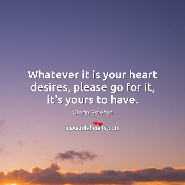 Whatever it is your heart desires, please go for it, it’s yours to have. Gloria Estefan Picture Quote