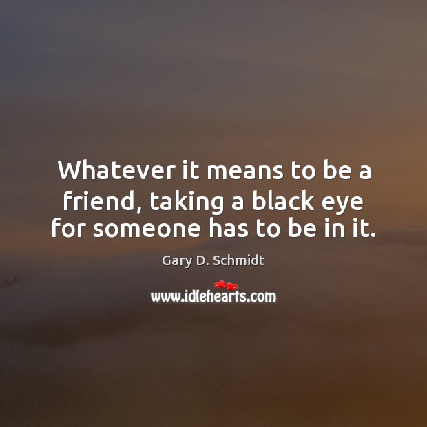 Whatever it means to be a friend, taking a black eye for someone has to be in it. Gary D. Schmidt Picture Quote