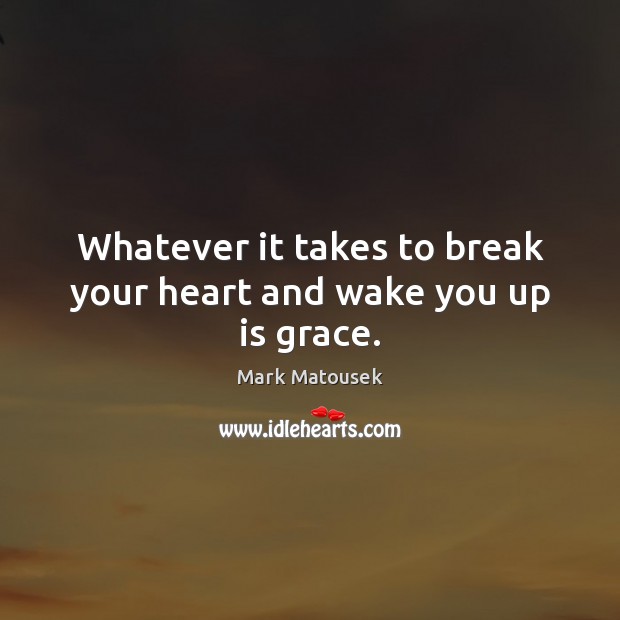 Whatever it takes to break your heart and wake you up is grace. Mark Matousek Picture Quote