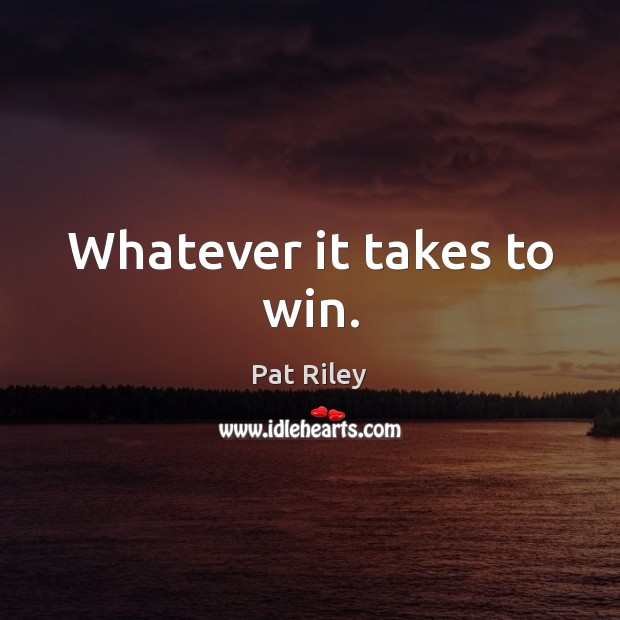 Whatever it takes to win. Pat Riley Picture Quote