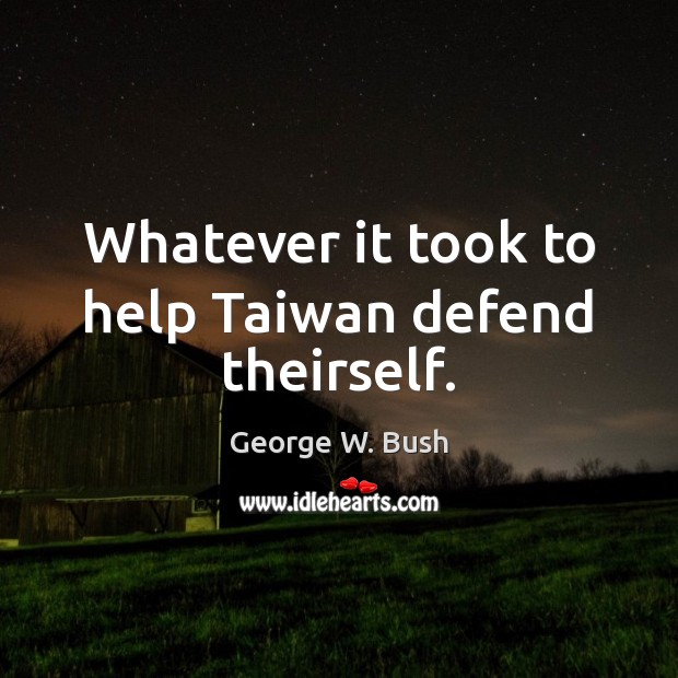 Whatever it took to help Taiwan defend theirself. George W. Bush Picture Quote