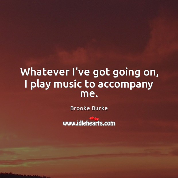 Whatever I’ve got going on, I play music to accompany me. Image