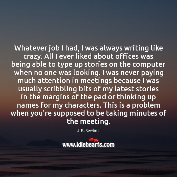 Whatever job I had, I was always writing like crazy. All I J. K. Rowling Picture Quote