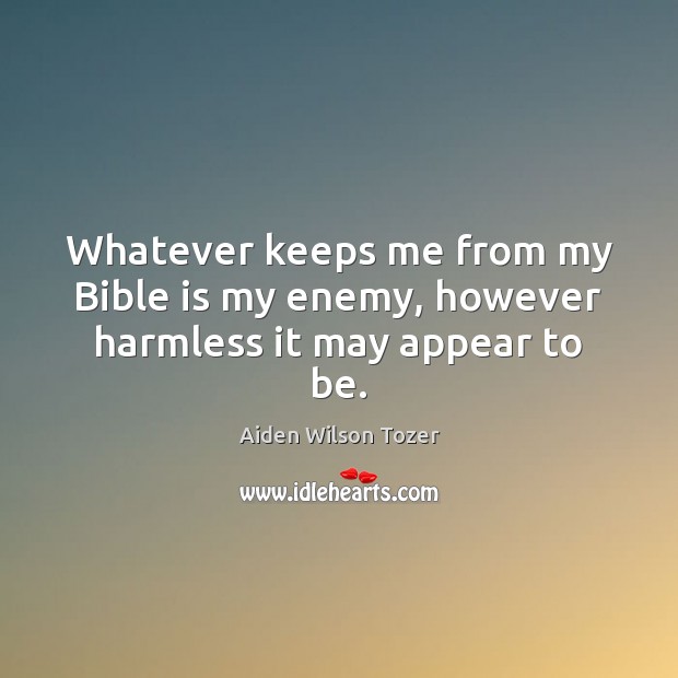 Whatever keeps me from my Bible is my enemy, however harmless it may appear to be. Aiden Wilson Tozer Picture Quote