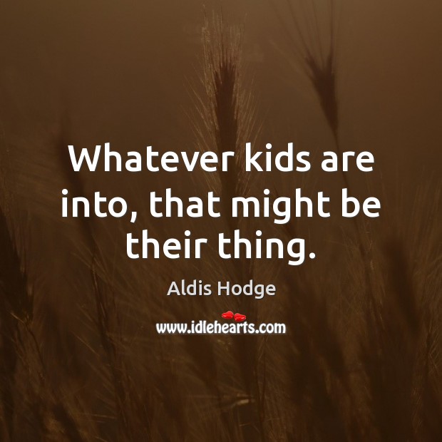 Whatever kids are into, that might be their thing. Aldis Hodge Picture Quote
