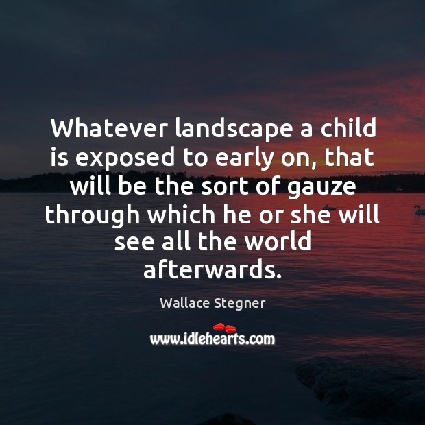 Whatever landscape a child is exposed to early on, that will be Wallace Stegner Picture Quote
