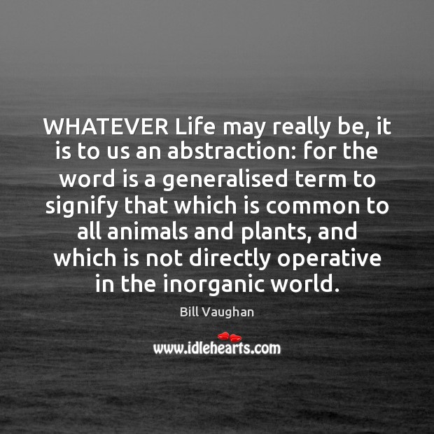 WHATEVER Life may really be, it is to us an abstraction: for Bill Vaughan Picture Quote