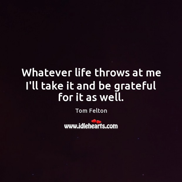 Whatever life throws at me I’ll take it and be grateful for it as well. Be Grateful Quotes Image