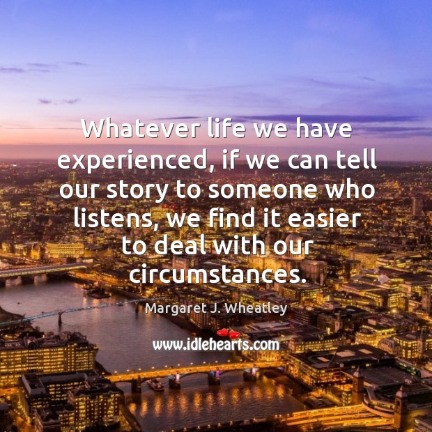 Whatever life we have experienced, if we can tell our story to someone who listens Margaret J. Wheatley Picture Quote