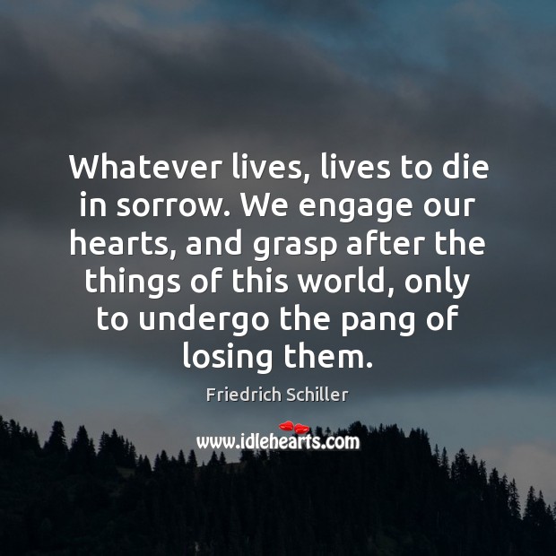 Whatever lives, lives to die in sorrow. We engage our hearts, and Friedrich Schiller Picture Quote