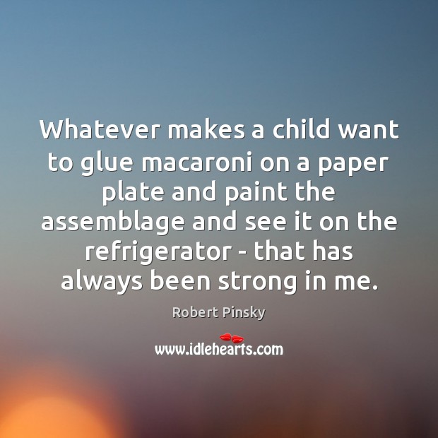 Whatever makes a child want to glue macaroni on a paper plate Robert Pinsky Picture Quote