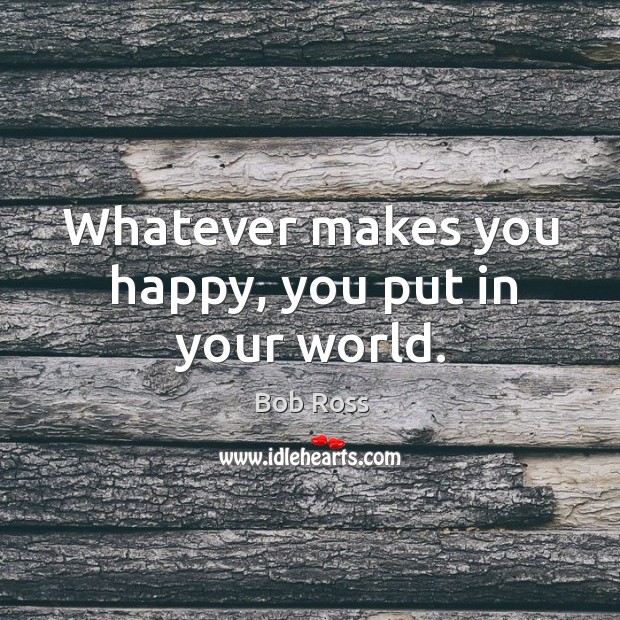 Whatever makes you happy, you put in your world. Image