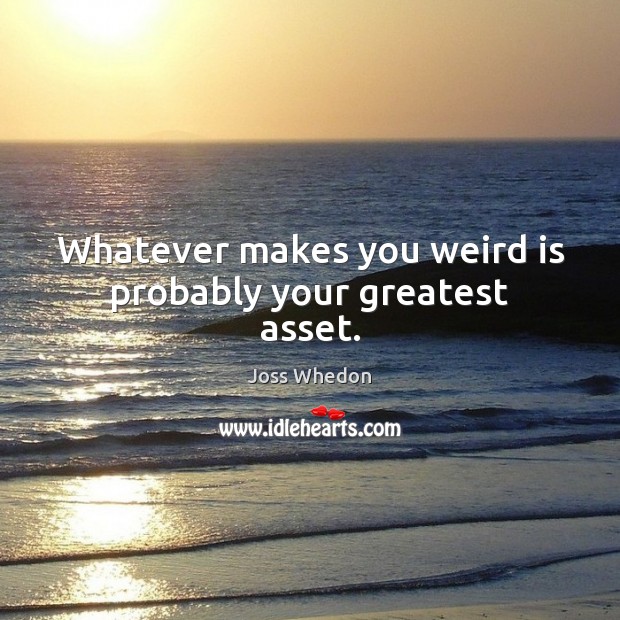 Whatever makes you weird is probably your greatest asset. Joss Whedon Picture Quote