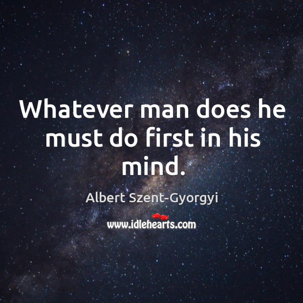 Whatever man does he must do first in his mind. Albert Szent-Gyorgyi Picture Quote