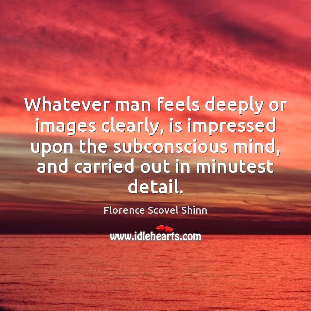 Whatever man feels deeply or images clearly, is impressed upon the subconscious Florence Scovel Shinn Picture Quote