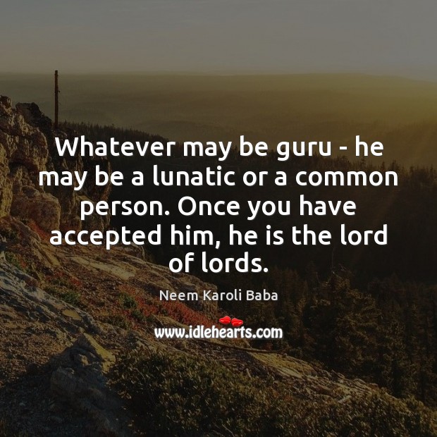 Whatever may be guru – he may be a lunatic or a Neem Karoli Baba Picture Quote