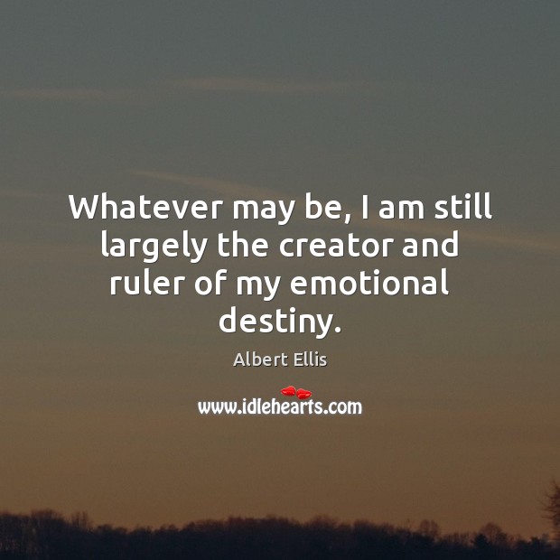 Whatever may be, I am still largely the creator and ruler of my emotional destiny. Albert Ellis Picture Quote