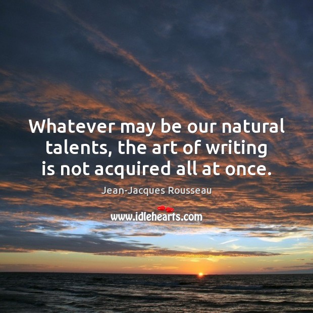 Whatever may be our natural talents, the art of writing is not acquired all at once. Jean-Jacques Rousseau Picture Quote