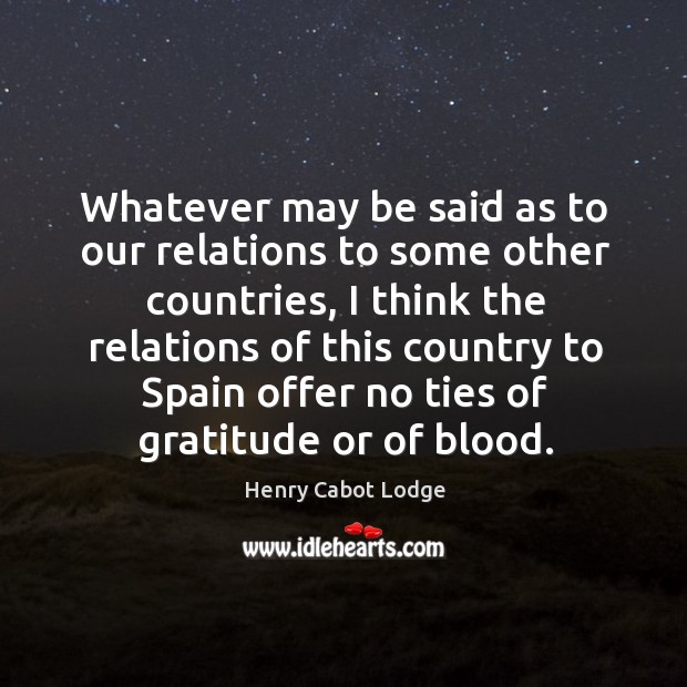 Whatever may be said as to our relations to some other countries, I think the relations Henry Cabot Lodge Picture Quote