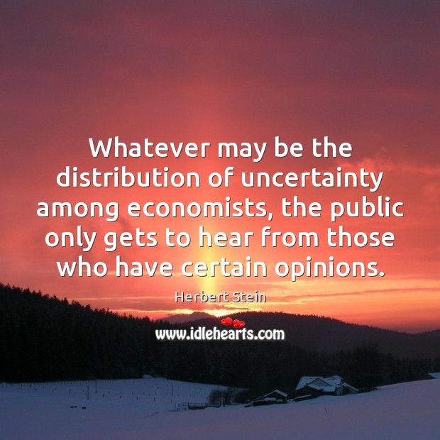 Whatever may be the distribution of uncertainty among economists, the public only Herbert Stein Picture Quote