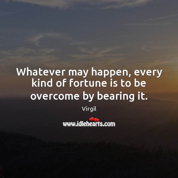 Whatever may happen, every kind of fortune is to be overcome by bearing it. Virgil Picture Quote