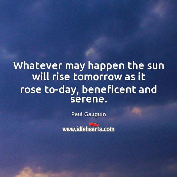 Whatever may happen the sun will rise tomorrow as it rose to-day, beneficent and serene. Image