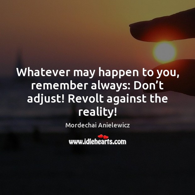 Whatever may happen to you, remember always: Don’t adjust! Revolt against the reality! Mordechai Anielewicz Picture Quote