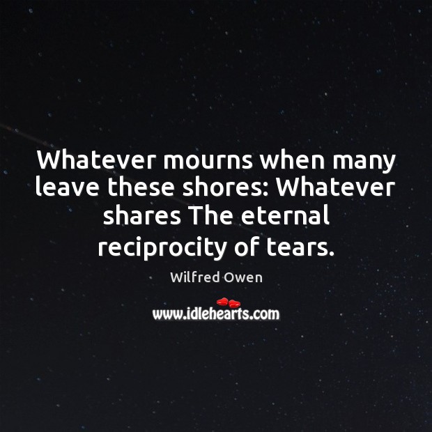 Whatever mourns when many leave these shores: Whatever shares The eternal reciprocity Wilfred Owen Picture Quote