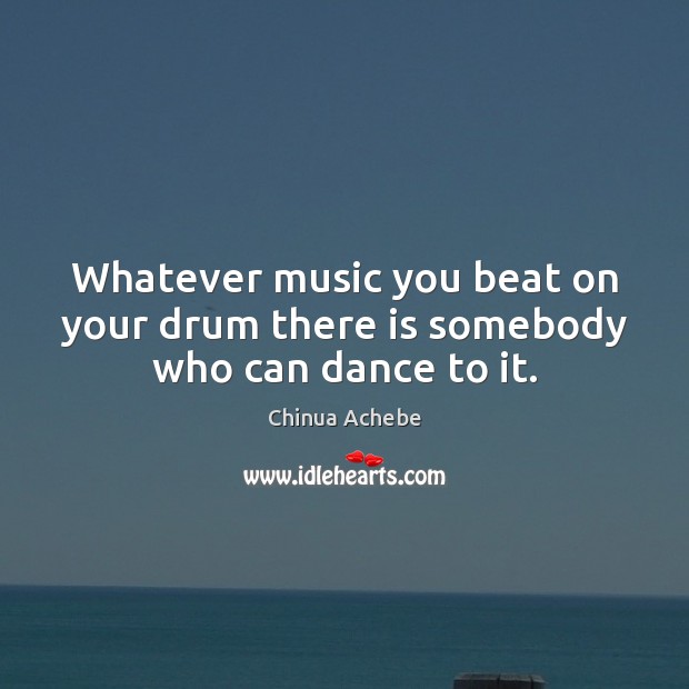 Whatever music you beat on your drum there is somebody who can dance to it. Image