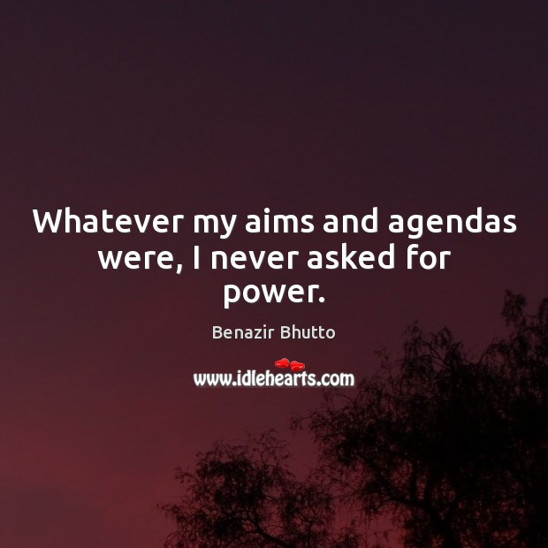Whatever my aims and agendas were, I never asked for power. Benazir Bhutto Picture Quote