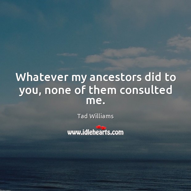 Whatever my ancestors did to you, none of them consulted me. Tad Williams Picture Quote