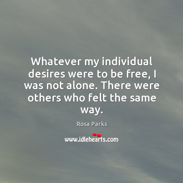 Whatever my individual desires were to be free, I was not alone. There were others who felt the same way. Rosa Parks Picture Quote