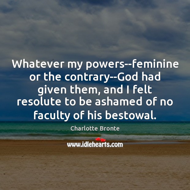 Whatever my powers–feminine or the contrary–God had given them, and I felt Charlotte Bronte Picture Quote