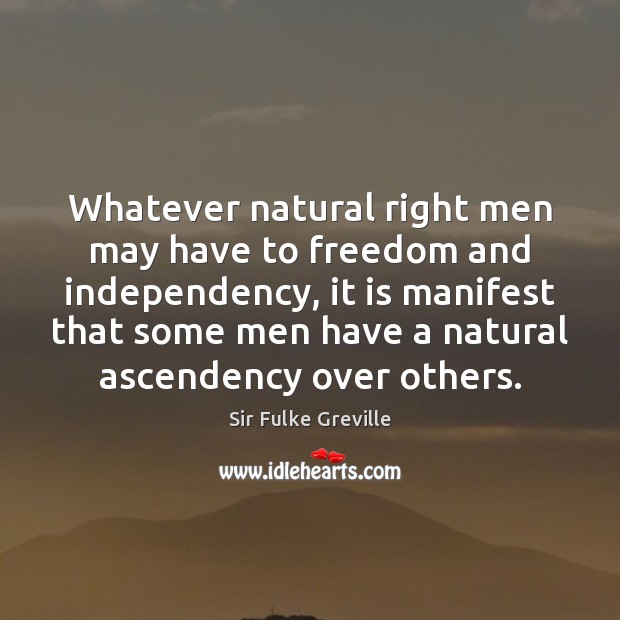 Whatever natural right men may have to freedom and independency, it is Sir Fulke Greville Picture Quote