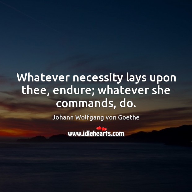 Whatever necessity lays upon thee, endure; whatever she commands, do. Johann Wolfgang von Goethe Picture Quote