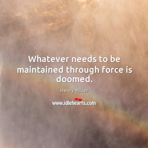 Whatever needs to be maintained through force is doomed. Henry Miller Picture Quote