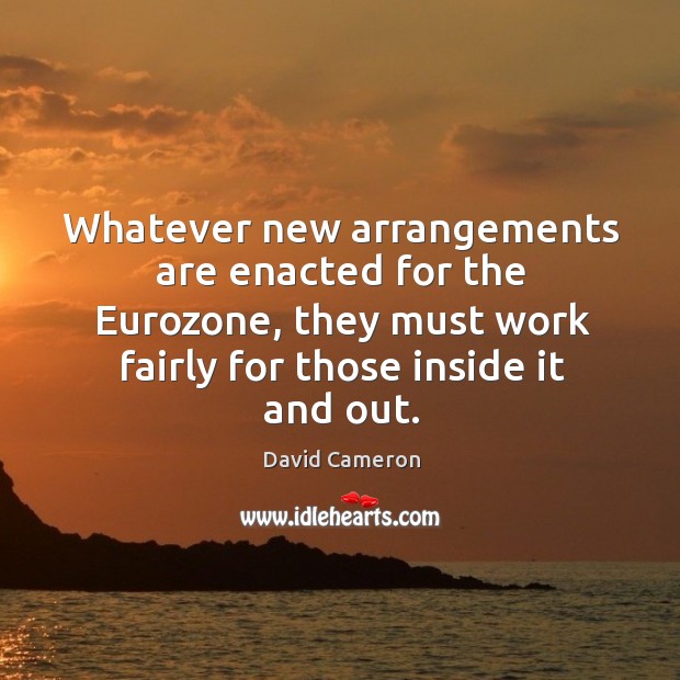 Whatever new arrangements are enacted for the Eurozone, they must work fairly David Cameron Picture Quote