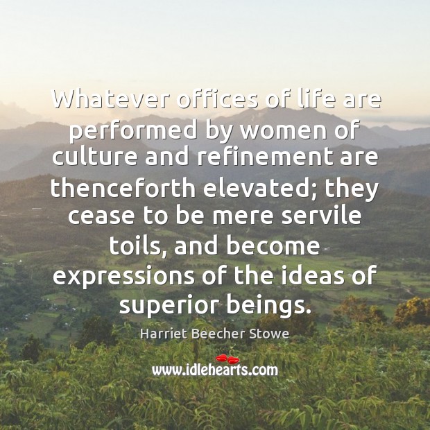 Whatever offices of life are performed by women of culture and refinement Harriet Beecher Stowe Picture Quote