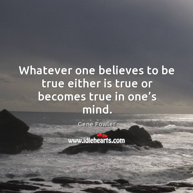 Whatever one believes to be true either is true or becomes true in one’s mind. Gene Fowler Picture Quote