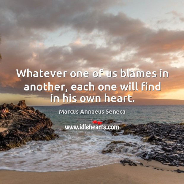 Whatever one of us blames in another, each one will find in his own heart. Marcus Annaeus Seneca Picture Quote