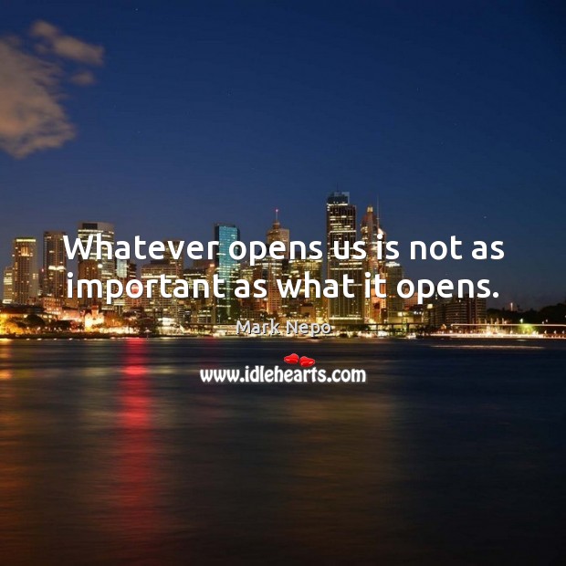 Whatever opens us is not as important as what it opens. Image