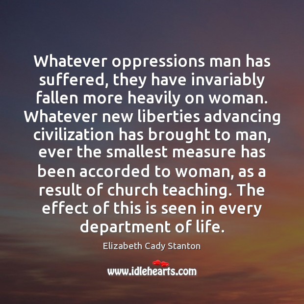 Whatever oppressions man has suffered, they have invariably fallen more heavily on Elizabeth Cady Stanton Picture Quote