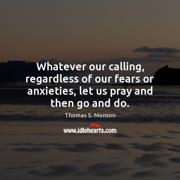 Whatever our calling, regardless of our fears or anxieties, let us pray Thomas S. Monson Picture Quote