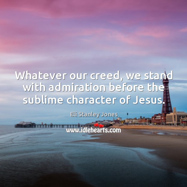 Whatever our creed, we stand with admiration before the sublime character of jesus. Eli Stanley Jones Picture Quote