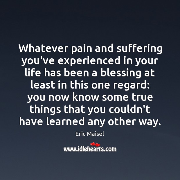 Whatever pain and suffering you’ve experienced in your life has been a Eric Maisel Picture Quote