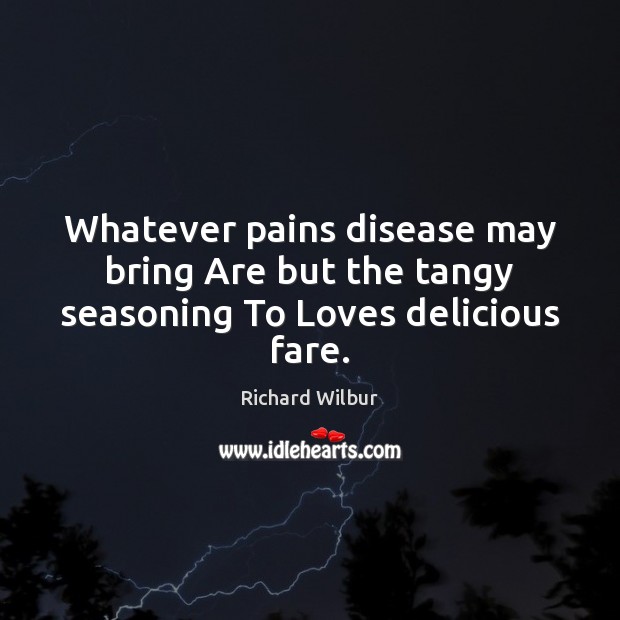 Whatever pains disease may bring Are but the tangy seasoning To Loves delicious fare. Richard Wilbur Picture Quote
