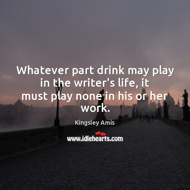 Whatever part drink may play in the writer’s life, it must play none in his or her work. Kingsley Amis Picture Quote
