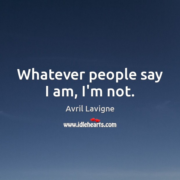 Whatever people say I am, I’m not. Avril Lavigne Picture Quote